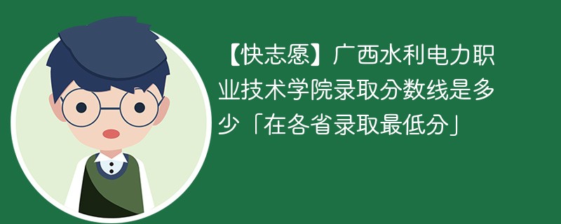 【快志愿】广西水利电力职业技术学院录取分数线是多少「在各省录取最低分」