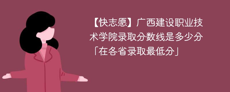 【快志愿】广西建设职业技术学院录取分数线是多少分「在各省录取最低分」