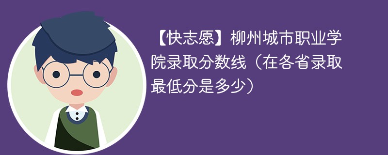 【快志愿】柳州城市职业学院录取分数线（在各省录取最低分是多少）