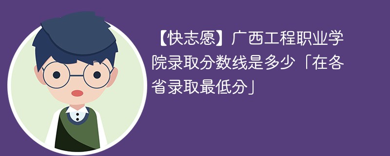 【快志愿】广西工程职业学院录取分数线是多少「在各省录取最低分」