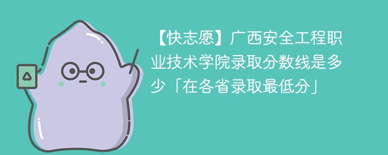 【快志愿】广西安全工程职业技术学院录取分数线是多少「在各省录取最低分」