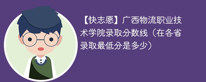 【快志愿】广西物流职业技术学院录取分数线（在各省录取最低分是多少）