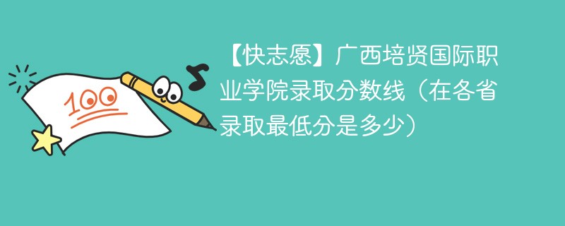 【快志愿】广西培贤国际职业学院录取分数线（在各省录取最低分是多少）