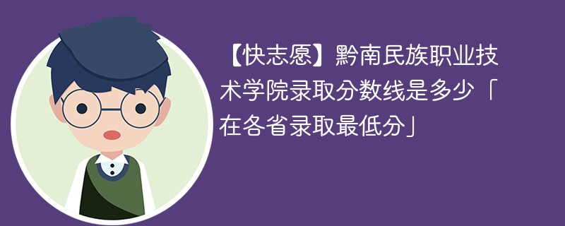 【快志愿】黔南民族职业技术学院录取分数线是多少「在各省录取最低分」