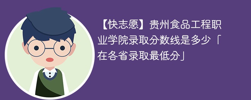 【快志愿】贵州食品工程职业学院录取分数线是多少「在各省录取最低分」