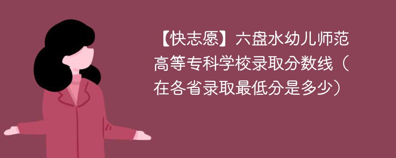 【快志愿】六盘水幼儿师范高等专科学校录取分数线（在各省录取最低分是多少）