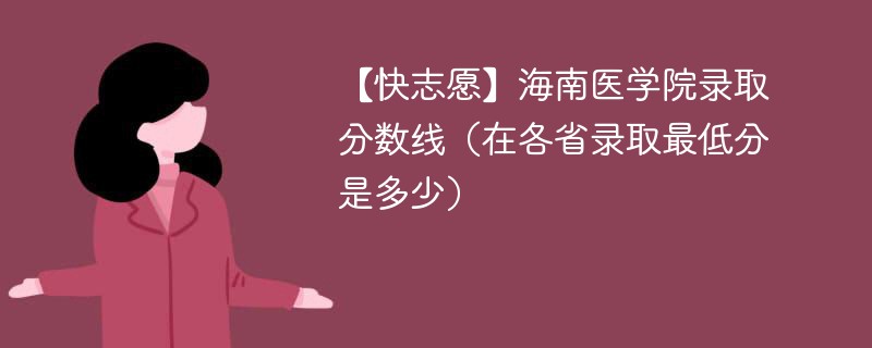 【快志愿】海南医学院录取分数线（在各省录取最低分是多少）