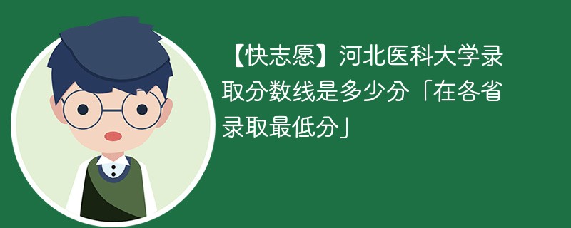 【快志愿】河北医科大学录取分数线是多少分「在各省录取最低分」