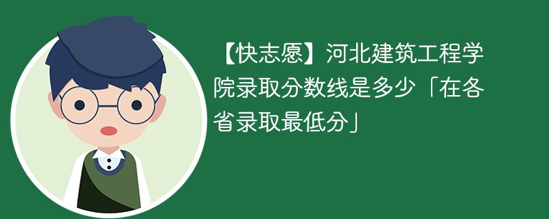 【快志愿】河北建筑工程学院录取分数线是多少「在各省录取最低分」