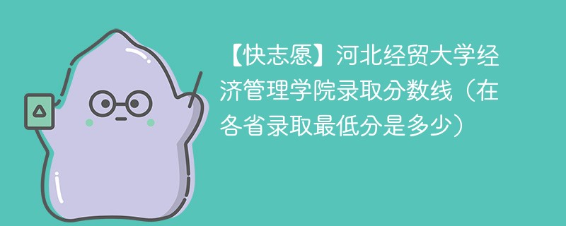 【快志愿】河北经贸大学经济管理学院录取分数线（在各省录取最低分是多少）