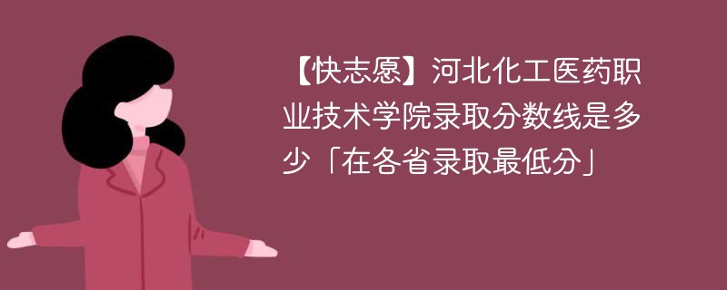 【快志愿】河北化工医药职业技术学院录取分数线是多少「在各省录取最低分」