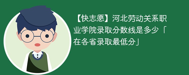 【快志愿】河北劳动关系职业学院录取分数线是多少「在各省录取最低分」