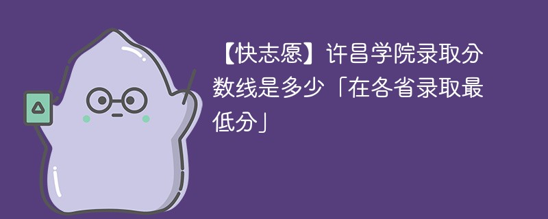 【快志愿】许昌学院录取分数线是多少「在各省录取最低分」