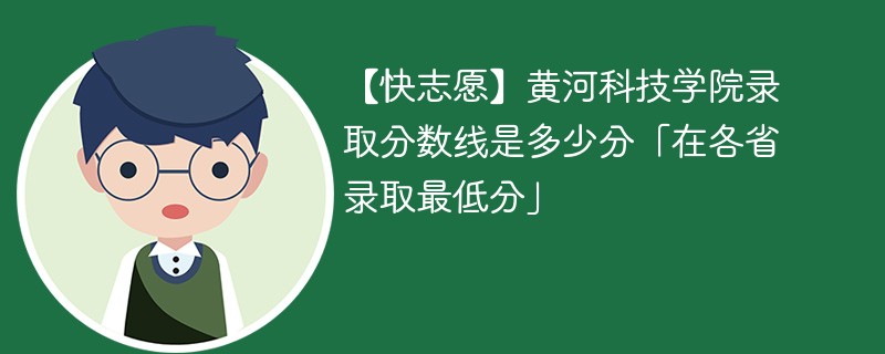 【快志愿】黄河科技学院录取分数线是多少分「在各省录取最低分」