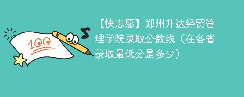 【快志愿】郑州升达经贸管理学院录取分数线（在各省录取最低分是多少）