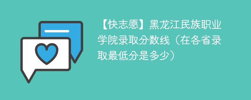 【快志愿】黑龙江民族职业学院录取分数线（在各省录取最低分是多少）