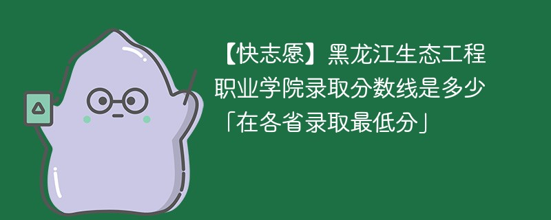 【快志愿】黑龙江生态工程职业学院录取分数线是多少「在各省录取最低分」