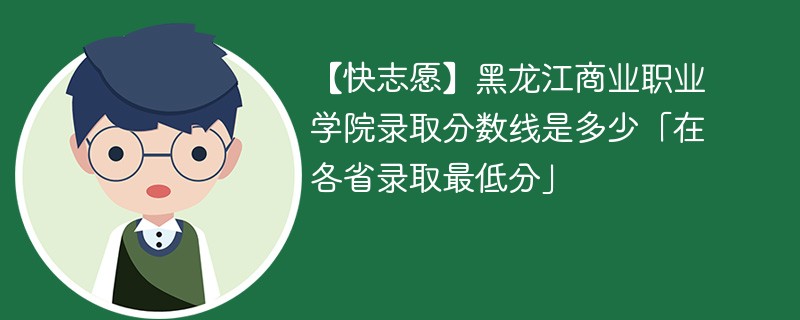 【快志愿】黑龙江商业职业学院录取分数线是多少「在各省录取最低分」