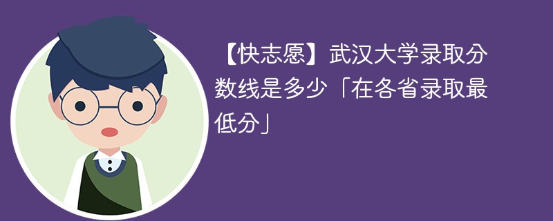 【快志愿】武汉大学录取分数线是多少「在各省录取最低分」