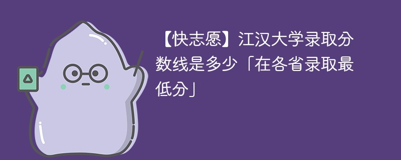 【快志愿】江汉大学录取分数线是多少「在各省录取最低分」