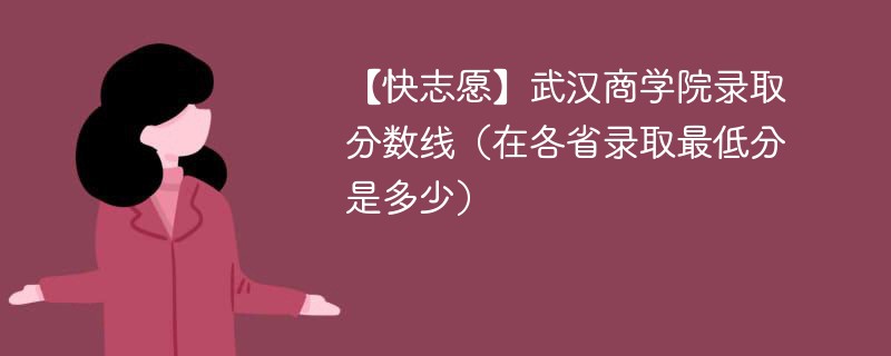 【快志愿】武汉商学院录取分数线（在各省录取最低分是多少）