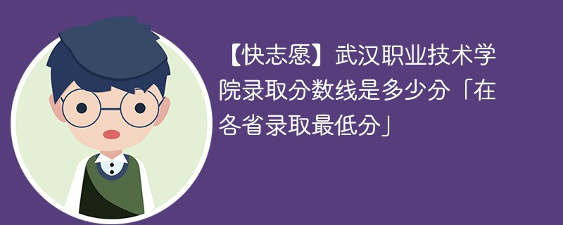 【快志愿】武汉职业技术学院录取分数线是多少分「在各省录取最低分」