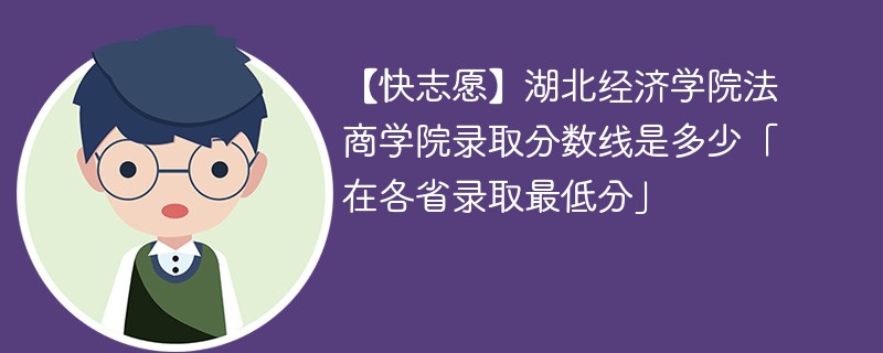 【快志愿】湖北经济学院法商学院录取分数线是多少「在各省录取最低分」