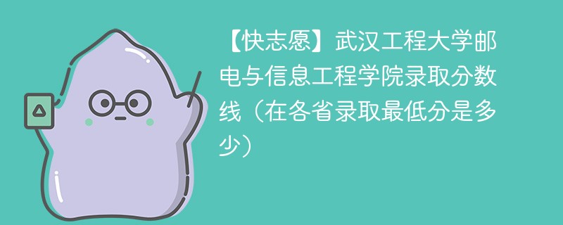 【快志愿】武汉工程大学邮电与信息工程学院录取分数线（在各省录取最低分是多少）