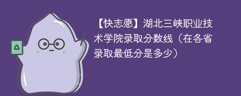 【快志愿】湖北三峡职业技术学院录取分数线（在各省录取最低分是多少）