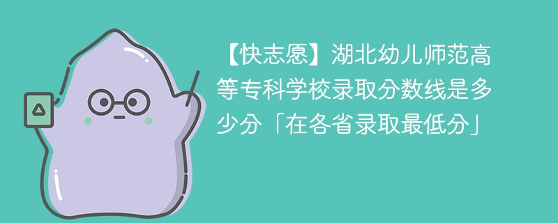 【快志愿】湖北幼儿师范高等专科学校录取分数线是多少分「在各省录取最低分」