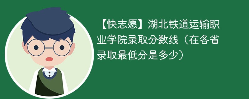 【快志愿】湖北铁道运输职业学院录取分数线（在各省录取最低分是多少）