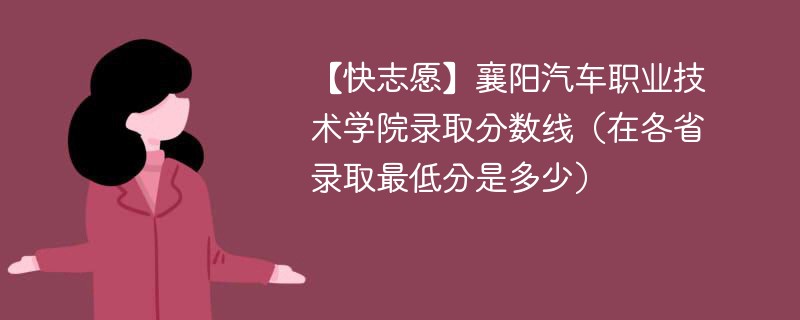 【快志愿】襄阳汽车职业技术学院录取分数线（在各省录取最低分是多少）