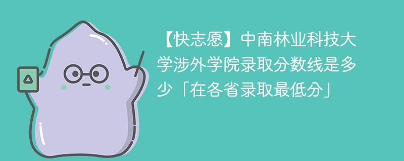 【快志愿】中南林业科技大学涉外学院录取分数线是多少「在各省录取最低分」