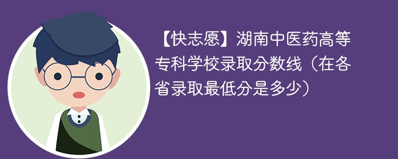 【快志愿】湖南中医药高等专科学校录取分数线（在各省录取最低分是多少）