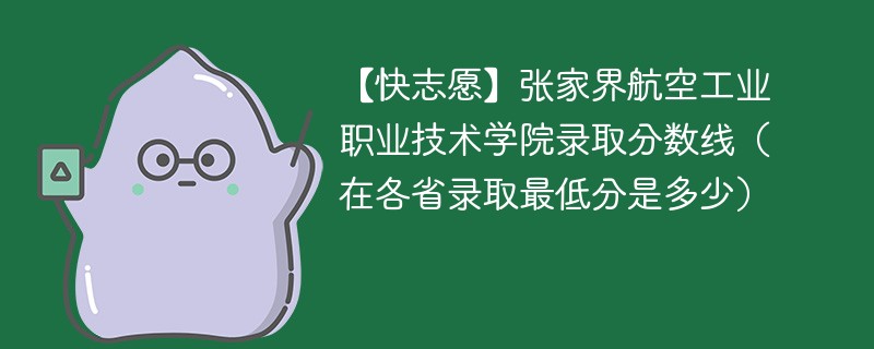 【快志愿】张家界航空工业职业技术学院录取分数线（在各省录取最低分是多少）