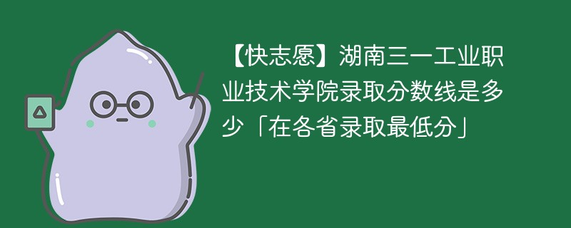 【快志愿】湖南三一工业职业技术学院录取分数线是多少「在各省录取最低分」