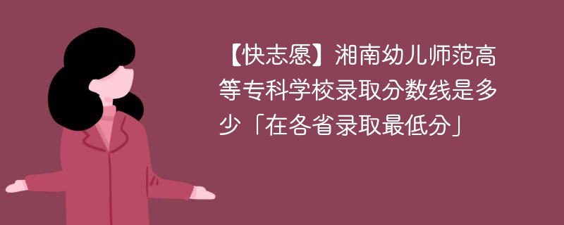 【快志愿】湘南幼儿师范高等专科学校录取分数线是多少「在各省录取最低分」