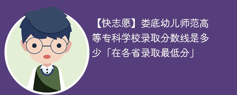 【快志愿】娄底幼儿师范高等专科学校录取分数线是多少「在各省录取最低分」