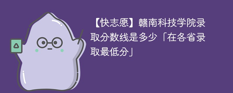 【快志愿】赣南科技学院录取分数线是多少「在各省录取最低分」