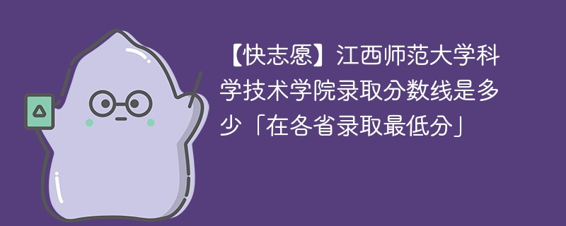 【快志愿】江西师范大学科学技术学院录取分数线是多少「在各省录取最低分」