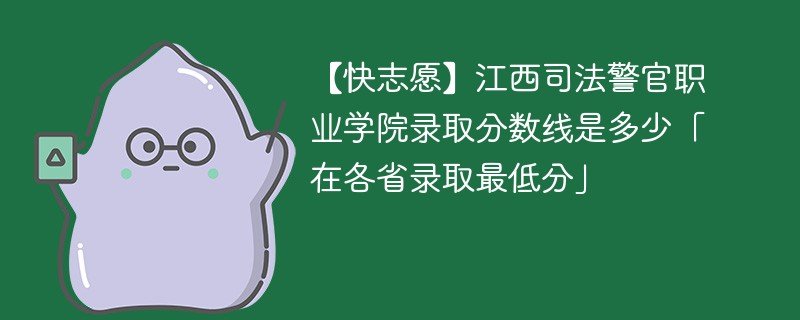 【快志愿】江西司法警官职业学院录取分数线是多少「在各省录取最低分」