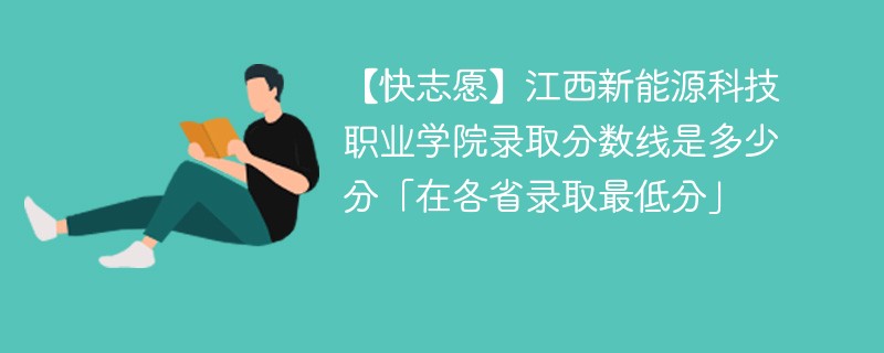 【快志愿】江西新能源科技职业学院录取分数线是多少分「在各省录取最低分」