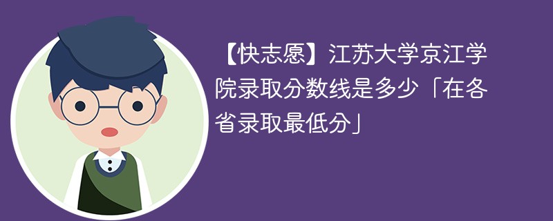 【快志愿】江苏大学京江学院录取分数线是多少「在各省录取最低分」