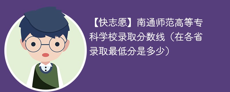 【快志愿】南通师范高等专科学校录取分数线（在各省录取最低分是多少）