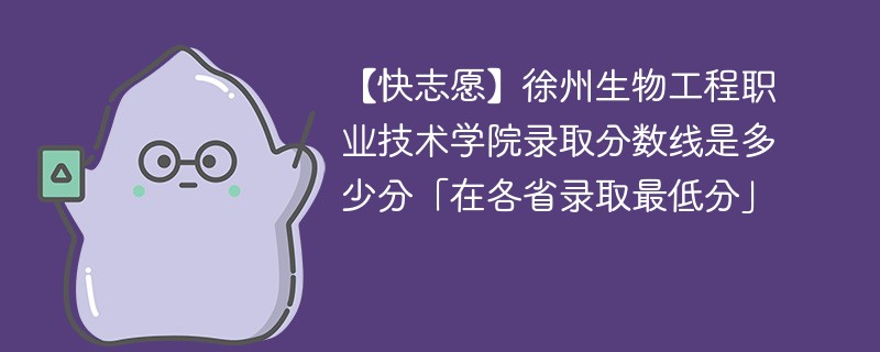 【快志愿】徐州生物工程职业技术学院录取分数线是多少分「在各省录取最低分」