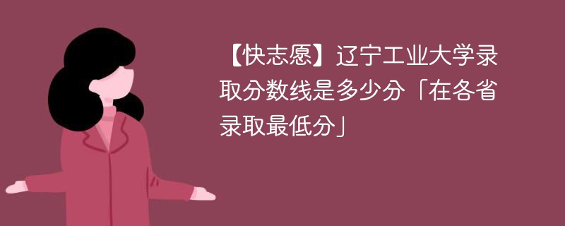 【快志愿】辽宁工业大学录取分数线是多少分「在各省录取最低分」