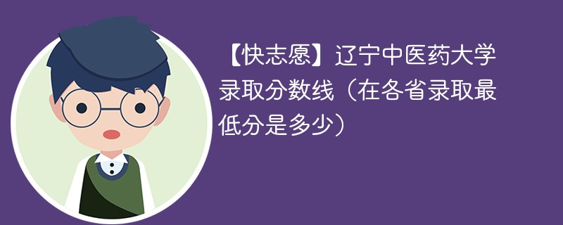 【快志愿】辽宁中医药大学录取分数线（在各省录取最低分是多少）