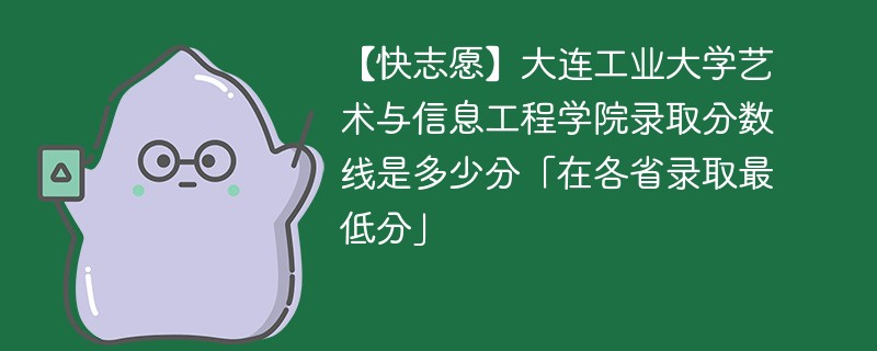 【快志愿】大连工业大学艺术与信息工程学院录取分数线是多少分「在各省录取最低分」