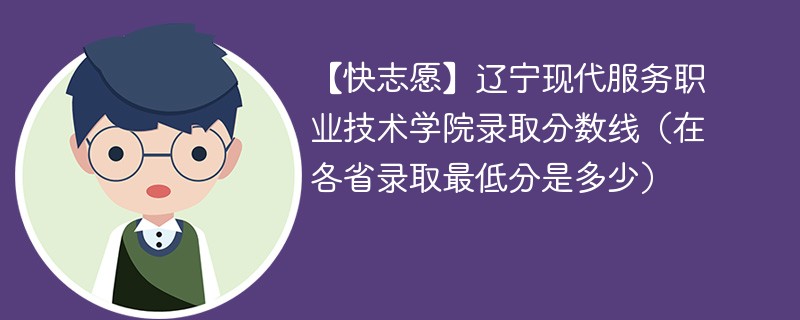 【快志愿】辽宁现代服务职业技术学院录取分数线（在各省录取最低分是多少）