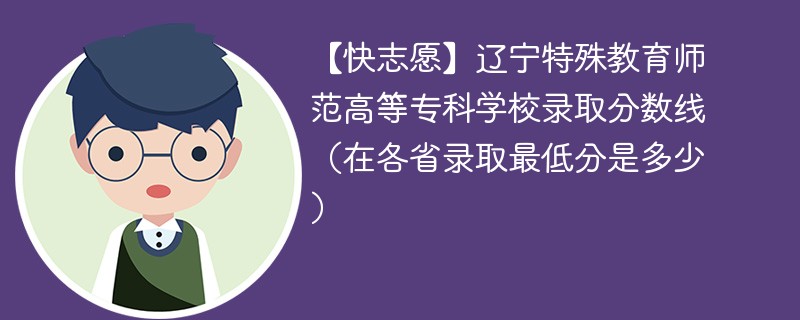 【快志愿】辽宁特殊教育师范高等专科学校录取分数线（在各省录取最低分是多少）